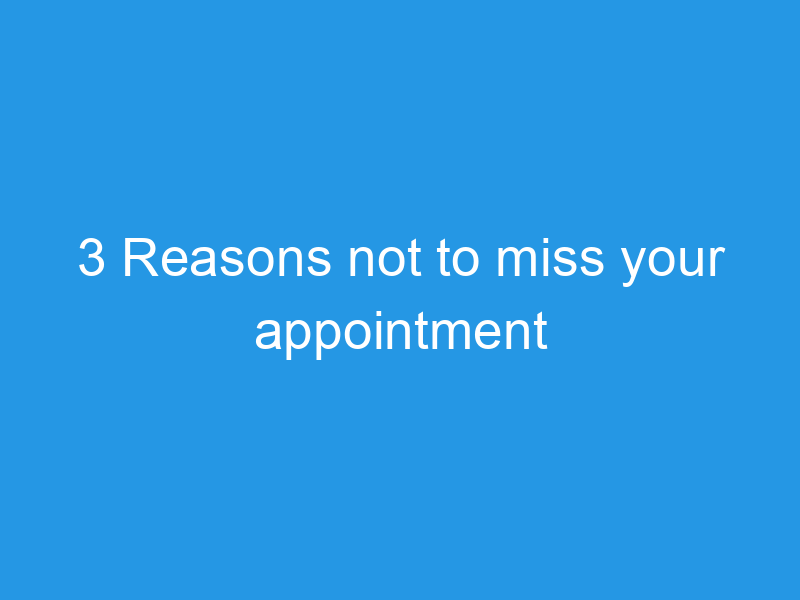 3 Reasons not to miss your appointment